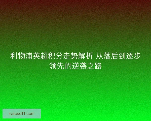 利物浦英超积分走势解析 从落后到逐步领先的逆袭之路