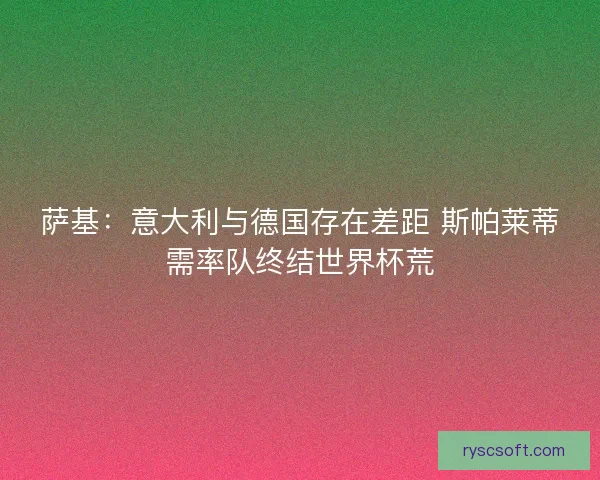 萨基：意大利与德国存在差距 斯帕莱蒂需率队终结世界杯荒