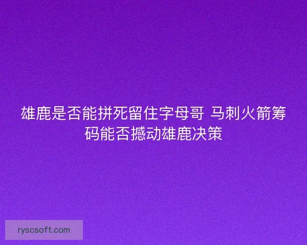 雄鹿是否能拼死留住字母哥 马刺火箭筹码能否撼动雄鹿决策