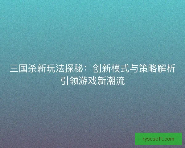 三国杀新玩法探秘：创新模式与策略解析引领游戏新潮流