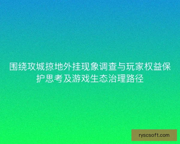 围绕攻城掠地外挂现象调查与玩家权益保护思考及游戏生态治理路径