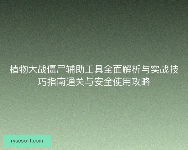 植物大战僵尸辅助工具全面解析与实战技巧指南通关与安全使用攻略