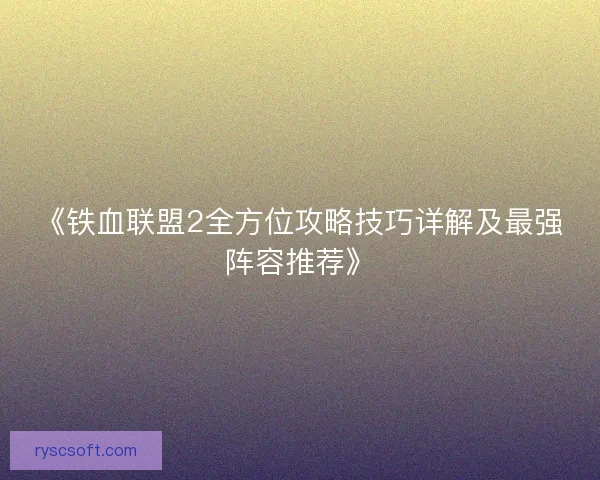 《铁血联盟2全方位攻略技巧详解及最强阵容推荐》