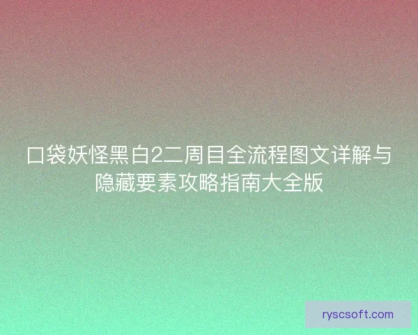 口袋妖怪黑白2二周目全流程图文详解与隐藏要素攻略指南大全版