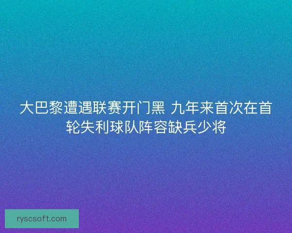 大巴黎遭遇联赛开门黑 九年来首次在首轮失利球队阵容缺兵少将