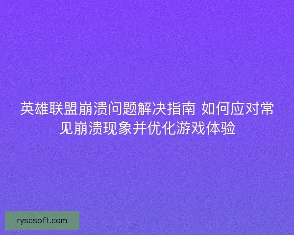英雄联盟崩溃问题解决指南 如何应对常见崩溃现象并优化游戏体验
