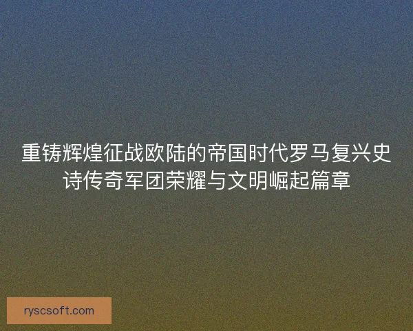 重铸辉煌征战欧陆的帝国时代罗马复兴史诗传奇军团荣耀与文明崛起篇章