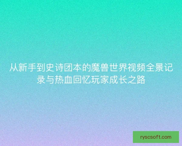 从新手到史诗团本的魔兽世界视频全景记录与热血回忆玩家成长之路