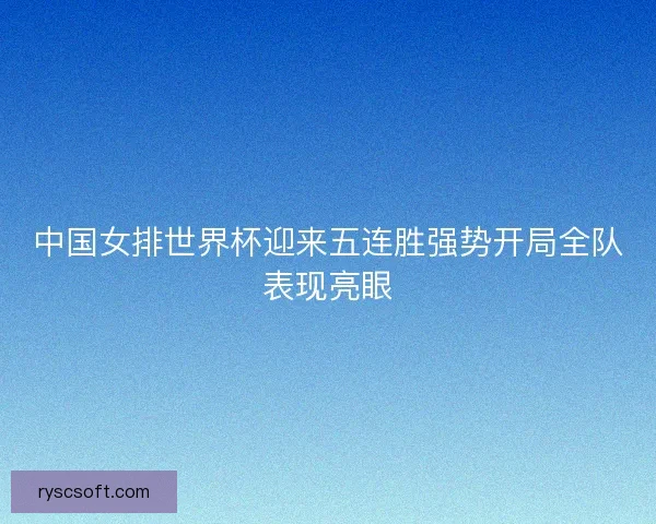 中国女排世界杯迎来五连胜强势开局全队表现亮眼
