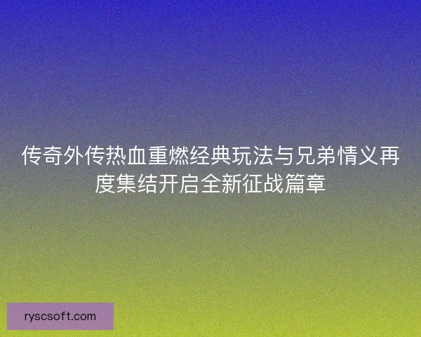 传奇外传热血重燃经典玩法与兄弟情义再度集结开启全新征战篇章
