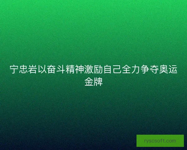 宁忠岩以奋斗精神激励自己全力争夺奥运金牌