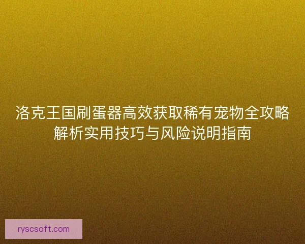 洛克王国刷蛋器高效获取稀有宠物全攻略解析实用技巧与风险说明指南