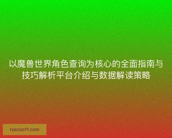 以魔兽世界角色查询为核心的全面指南与技巧解析平台介绍与数据解读策略