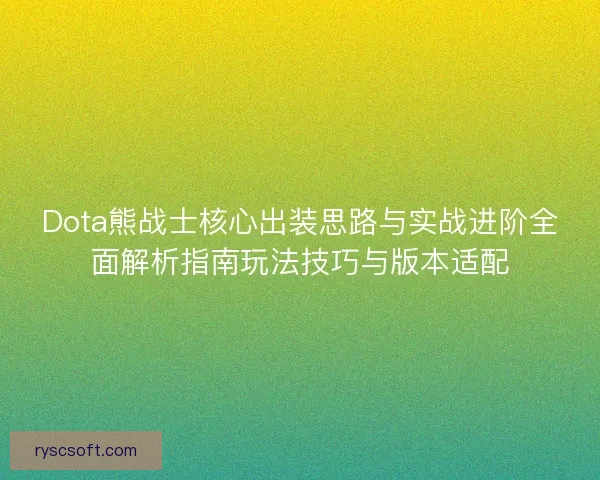 Dota熊战士核心出装思路与实战进阶全面解析指南玩法技巧与版本适配