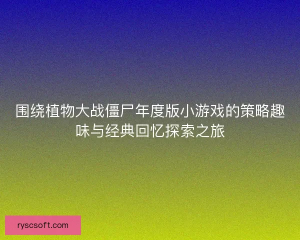 围绕植物大战僵尸年度版小游戏的策略趣味与经典回忆探索之旅