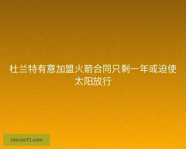 杜兰特有意加盟火箭合同只剩一年或迫使太阳放行