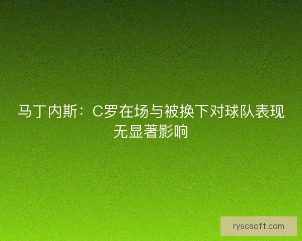 马丁内斯：C罗在场与被换下对球队表现无显著影响
